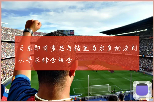 马竞即将重启与格里马尔多的谈判以寻求转会机会