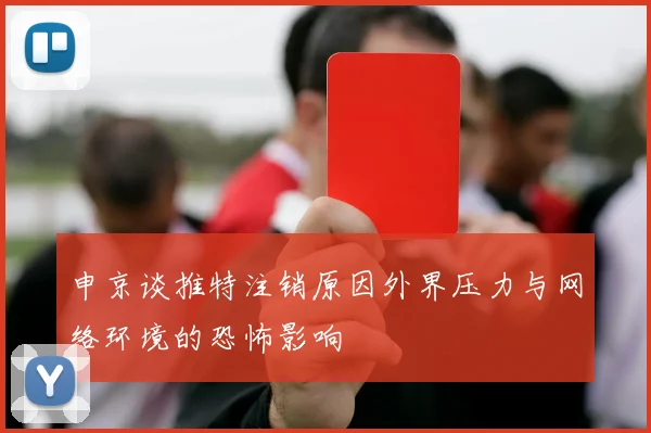 申京谈推特注销原因外界压力与网络环境的恐怖影响