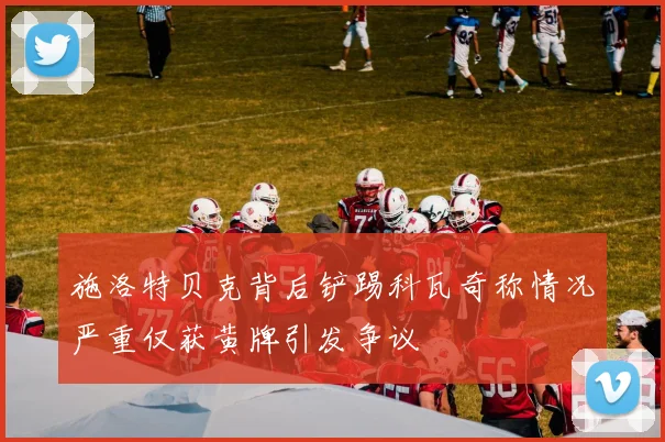 施洛特贝克背后铲踢科瓦奇称情况严重仅获黄牌引发争议
