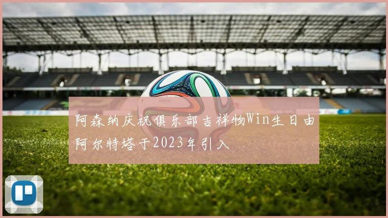 阿森纳庆祝俱乐部吉祥物Win生日由阿尔特塔于2023年引入