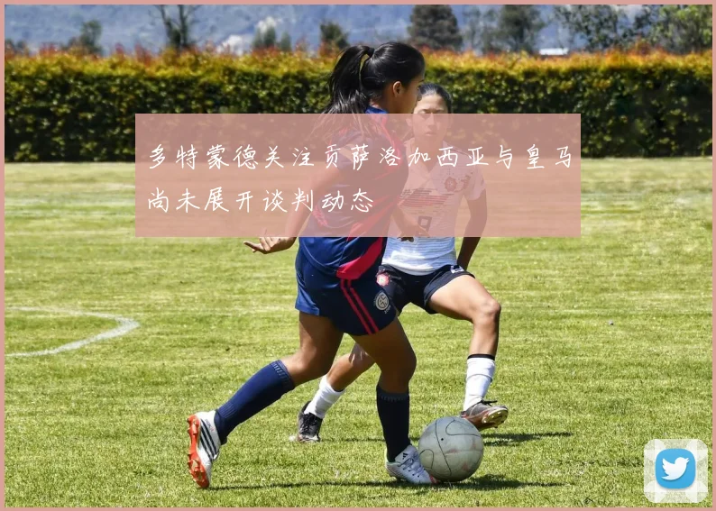多特蒙德关注贡萨洛加西亚与皇马尚未展开谈判动态