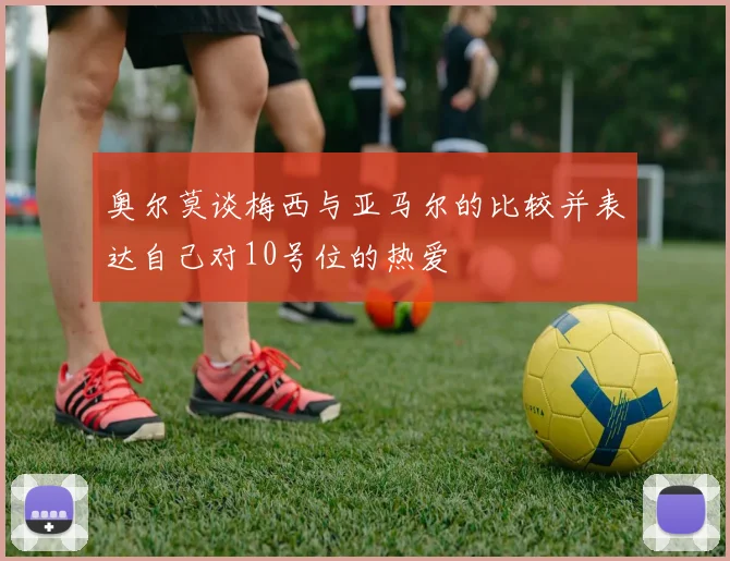 奥尔莫谈梅西与亚马尔的比较并表达自己对10号位的热爱