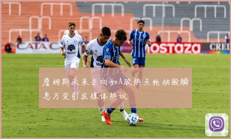 詹姆斯未来去向如A股热点轮动般瞬息万变引发媒体热议