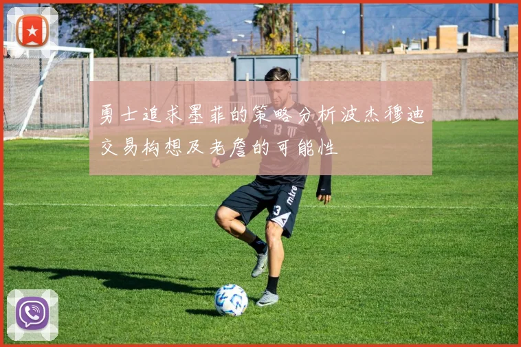 勇士追求墨菲的策略分析波杰穆迪交易构想及老詹的可能性
