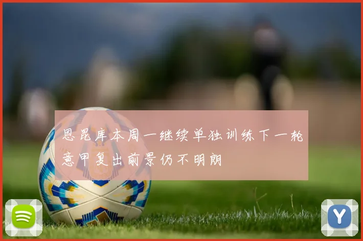 恩昆库本周一继续单独训练下一轮意甲复出前景仍不明朗