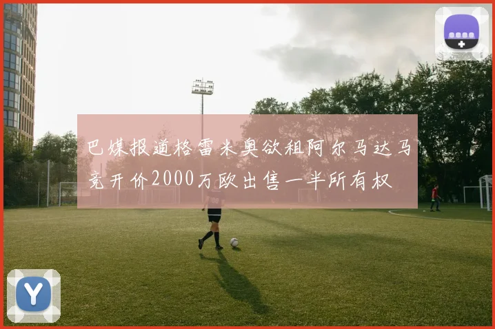 巴媒报道格雷米奥欲租阿尔马达马竞开价2000万欧出售一半所有权