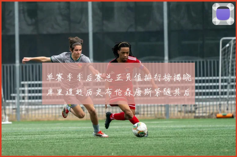 单赛季季后赛总正负值排行榜揭晓库里追赶历史布伦森唐斯紧随其后
