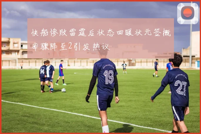 快船惨败雷霆后状态回暖状元签概率骤降至2引发热议