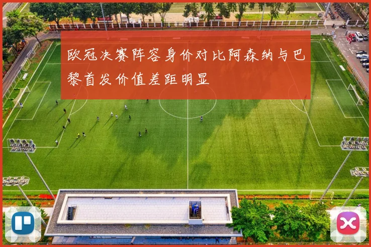 欧冠决赛阵容身价对比阿森纳与巴黎首发价值差距明显