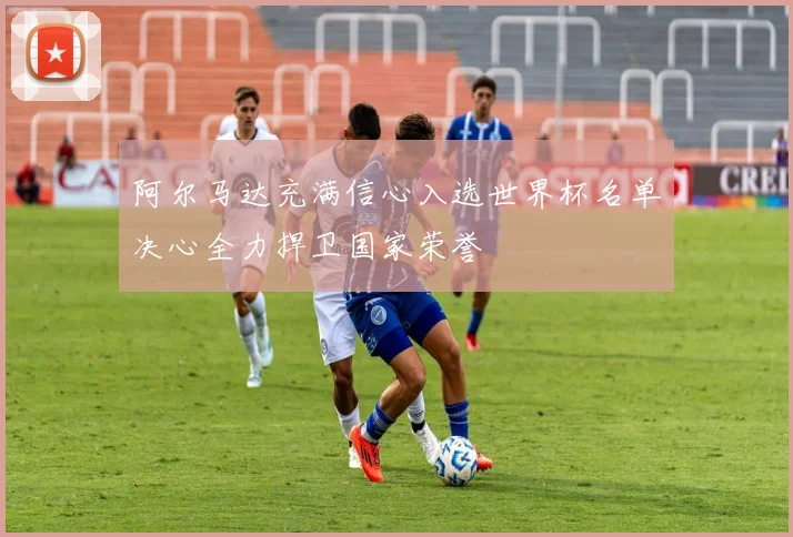 阿尔马达充满信心入选世界杯名单决心全力捍卫国家荣誉