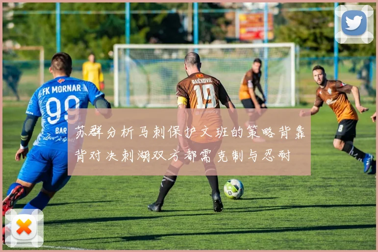 苏群分析马刺保护文班的策略背靠背对决刺湖双方都需克制与忍耐