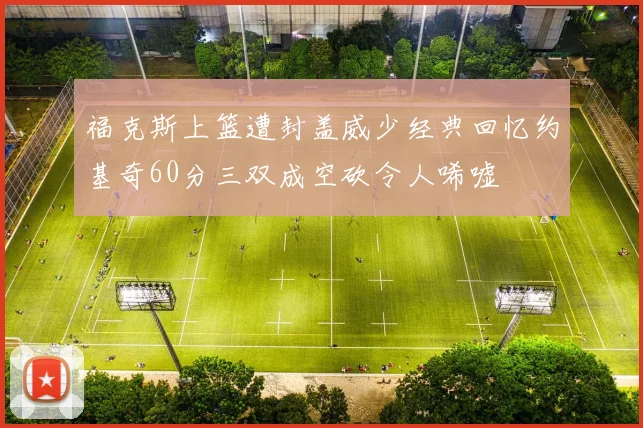 福克斯上篮遭封盖威少经典回忆约基奇60分三双成空砍令人唏嘘