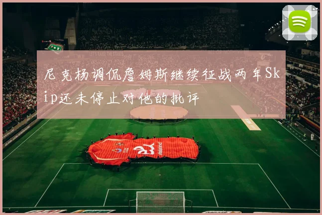 尼克杨调侃詹姆斯继续征战两年Skip还未停止对他的批评
