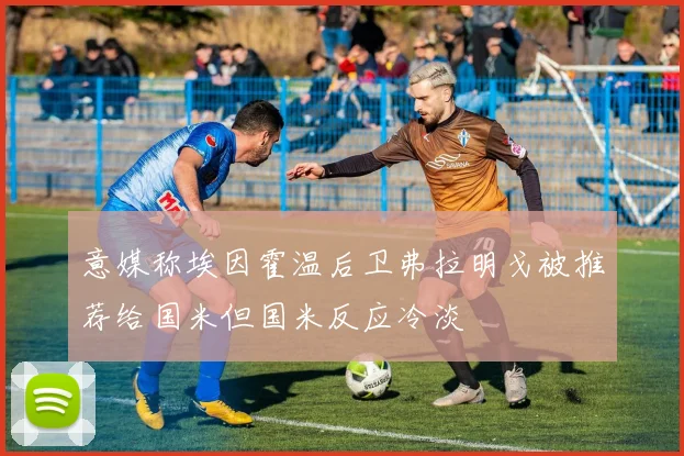 意媒称埃因霍温后卫弗拉明戈被推荐给国米但国米反应冷淡