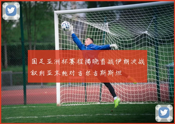 国足亚洲杯赛程揭晓首战伊朗次战叙利亚末轮对吉尔吉斯斯坦