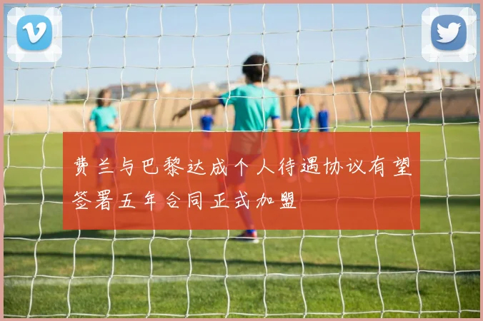 费兰与巴黎达成个人待遇协议有望签署五年合同正式加盟