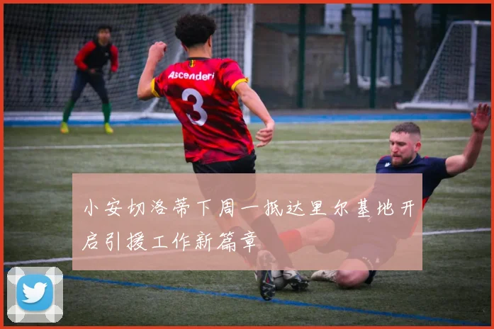 小安切洛蒂下周一抵达里尔基地开启引援工作新篇章