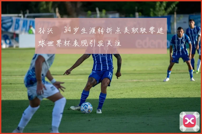 孙兴慜34岁生涯转折点美职联零进球世界杯表现引发关注