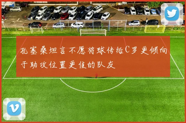 孔塞桑坦言不愿将球传给C罗更倾向于助攻位置更佳的队友