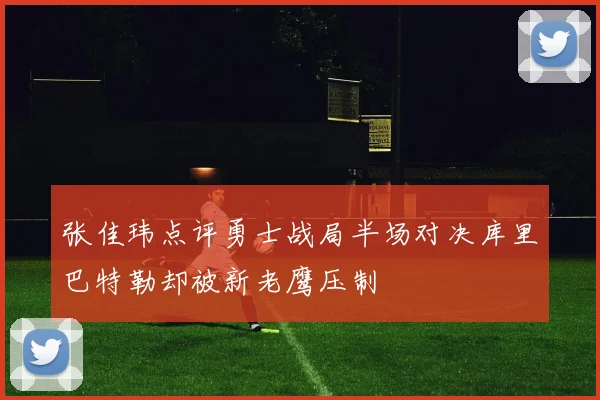 张佳玮点评勇士战局半场对决库里巴特勒却被新老鹰压制