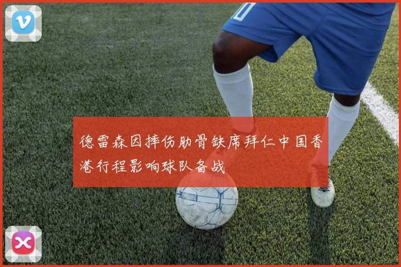 德雷森因摔伤肋骨缺席拜仁中国香港行程影响球队备战