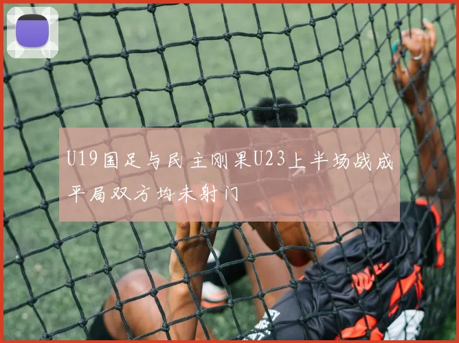 U19国足与民主刚果U23上半场战成平局双方均未射门
