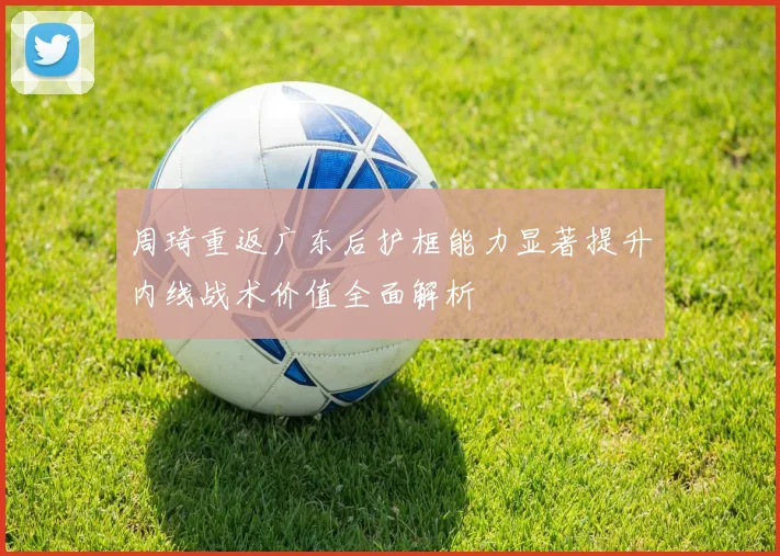 周琦重返广东后护框能力显著提升内线战术价值全面解析