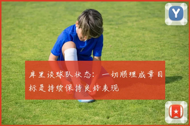 库里谈球队状态：一切顺理成章目标是持续保持良好表现