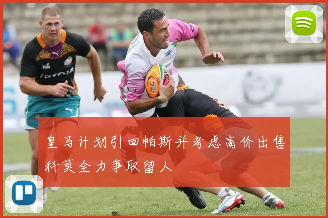 皇马计划引回帕斯并考虑高价出售科莫全力争取留人