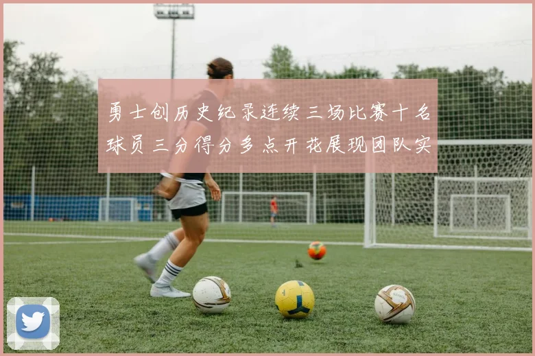 勇士创历史纪录连续三场比赛十名球员三分得分多点开花展现团队实力