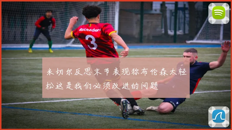 米切尔反思末节表现称布伦森太轻松这是我们必须改进的问题