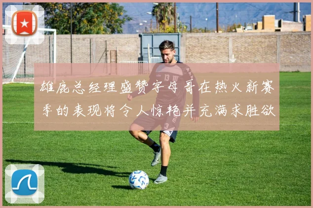 雄鹿总经理盛赞字母哥在热火新赛季的表现将令人惊艳并充满求胜欲
