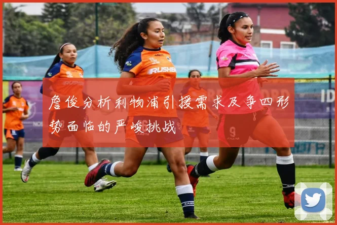 詹俊分析利物浦引援需求及争四形势面临的严峻挑战
